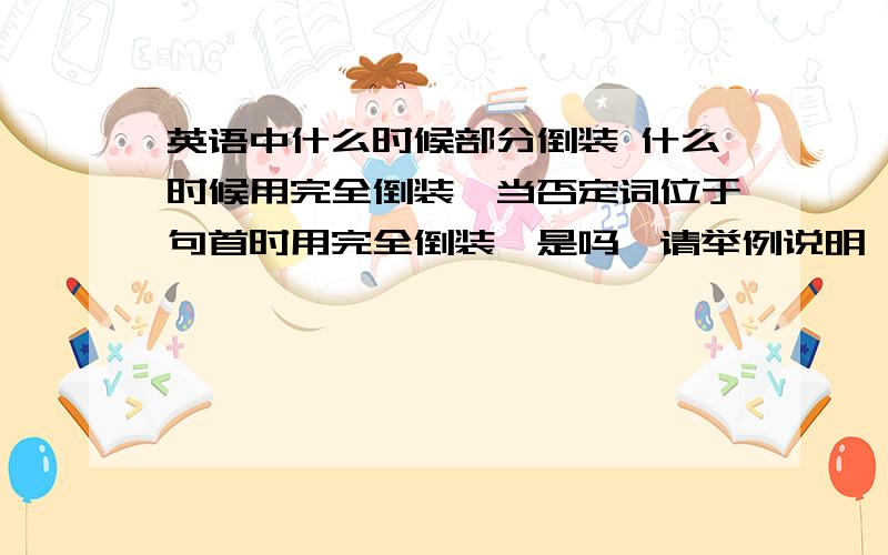 英语中什么时候部分倒装 什么时候用完全倒装,当否定词位于句首时用完全倒装,是吗,请举例说明,