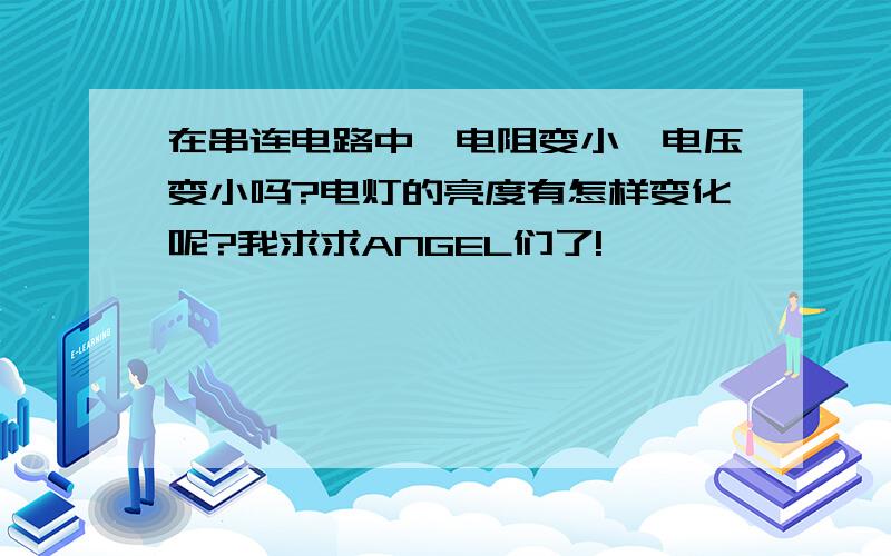 在串连电路中,电阻变小,电压变小吗?电灯的亮度有怎样变化呢?我求求ANGEL们了!