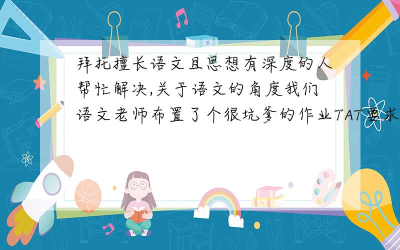 拜托擅长语文且思想有深度的人帮忙解决,关于语文的角度我们语文老师布置了个很坑爹的作业TAT要求“全班每个人从语文的角度介绍你的名字”每个人选的角度不能重复,而且他还把最容易