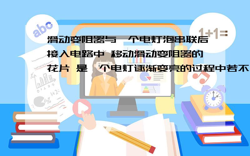 滑动变阻器与一个电灯泡串联后接入电路中 移动滑动变阻器的花片 是一个电灯逐渐变亮的过程中若不考虑温度的影响,则灯丝的电阻   A逐渐变大 B逐渐变小  C不变  D无法判断