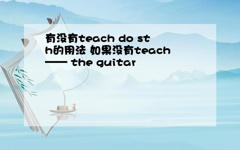 有没有teach do sth的用法 如果没有teach—— the guitar