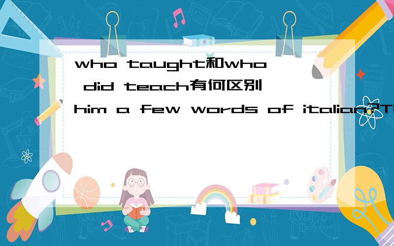 who taught和who did teach有何区别him a few words of italian?The waiter.A.who taught B.who did teach