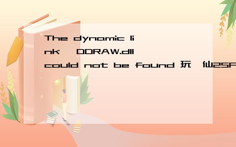 The dynamic link 'DDRAW.dll could not be found 玩诛仙2SF就跳出来这个,玩诛仙2SF就跳出来这个,