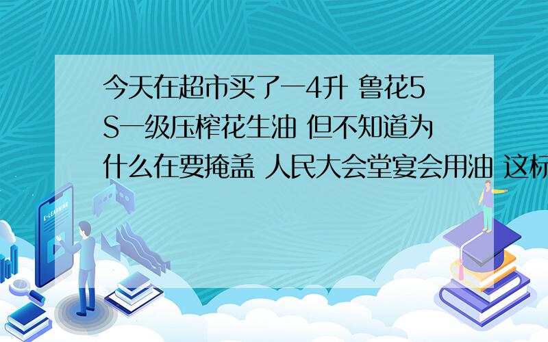 今天在超市买了一4升 鲁花5S一级压榨花生油 但不知道为什么在要掩盖 人民大会堂宴会用油 这标语左上角用鲁花5S一级压榨花生油掩盖人民大会堂宴会用油 .真不明白  会不会是假的