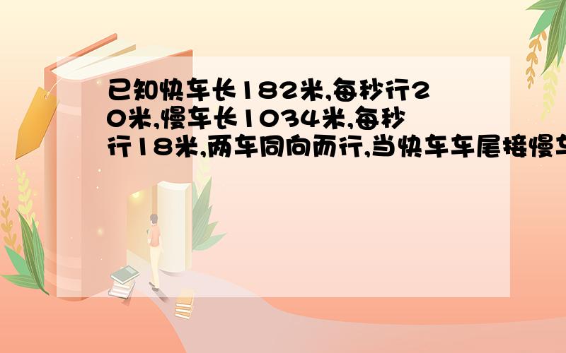 已知快车长182米,每秒行20米,慢车长1034米,每秒行18米,两车同向而行,当快车车尾接慢车车头时,称快车穿过慢车,则快车穿过慢车的时间是多少秒?