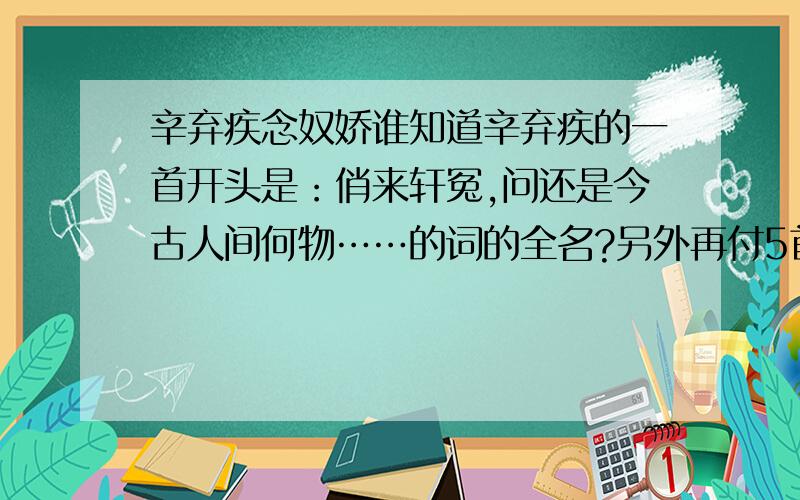 辛弃疾念奴娇谁知道辛弃疾的一首开头是：俏来轩冤,问还是今古人间何物……的词的全名?另外再付5首辛弃疾的词.