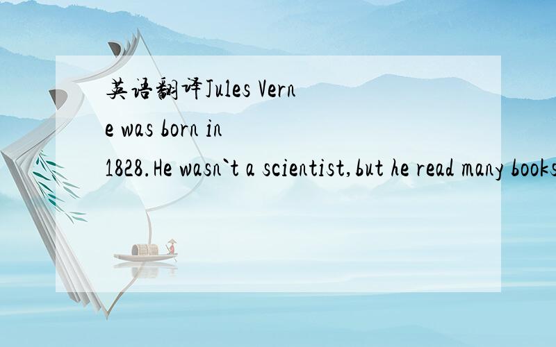 英语翻译Jules Verne was born in 1828.He wasn`t a scientist,but he read many books about science and wrote some exciting stories.He thought one day scientists and inventors would do the things in his stories seemed to be fairy tales.But many years