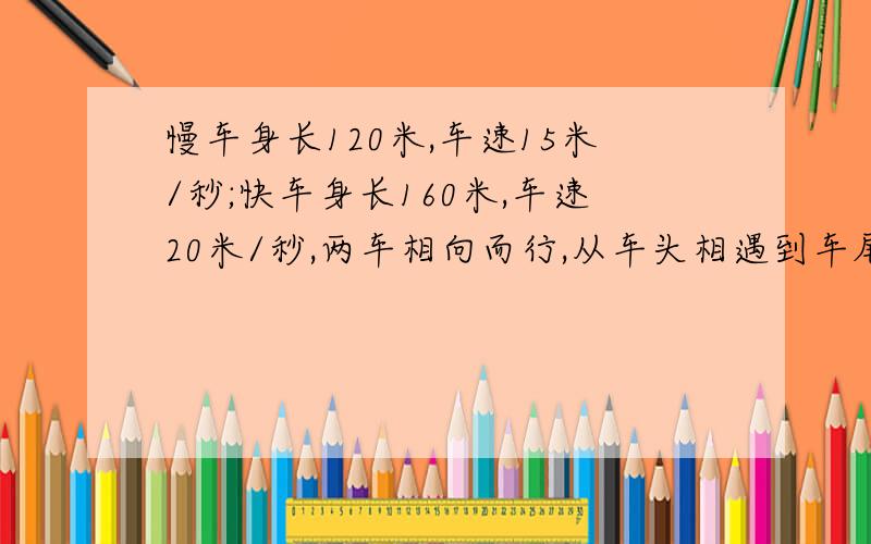 慢车身长120米,车速15米/秒;快车身长160米,车速20米/秒,两车相向而行,从车头相遇到车尾相离要多少秒?