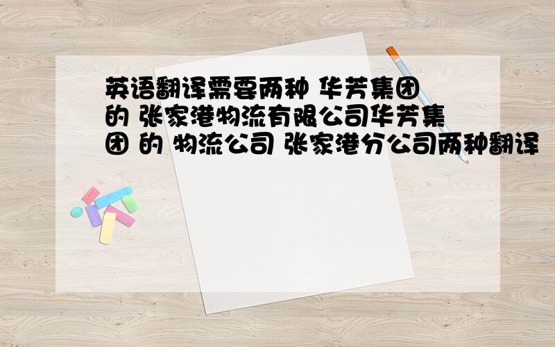 英语翻译需要两种 华芳集团 的 张家港物流有限公司华芳集团 的 物流公司 张家港分公司两种翻译