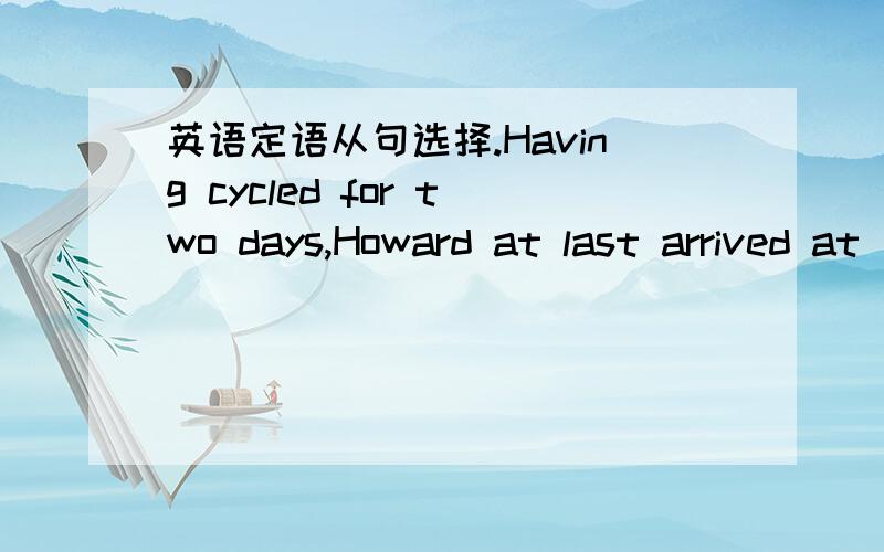 英语定语从句选择.Having cycled for two days,Howard at last arrived at _______ was a place famous for its beautiful scenery.A.where B.that C.what D.which3Q.