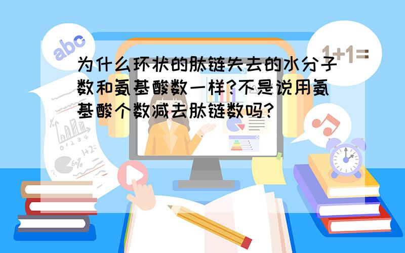 为什么环状的肽链失去的水分子数和氨基酸数一样?不是说用氨基酸个数减去肽链数吗?