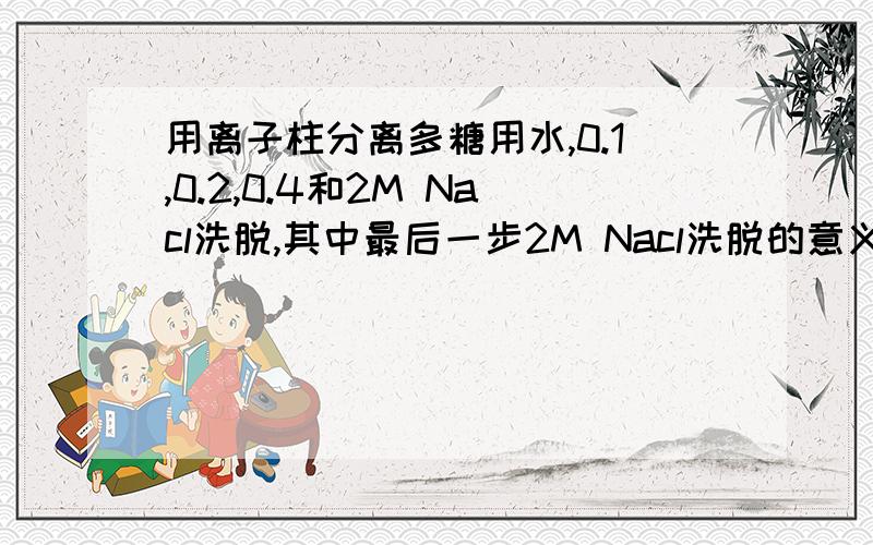 用离子柱分离多糖用水,0.1,0.2,0.4和2M Nacl洗脱,其中最后一步2M Nacl洗脱的意义是什么