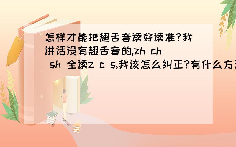 怎样才能把翘舌音读好读准?我讲话没有翘舌音的,zh ch sh 全读z c s,我该怎么纠正?有什么方法能够快速改正吗?