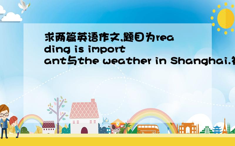 求两篇英语作文,题目为reading is important与the weather in Shanghai.初二水平即可、60字左右.