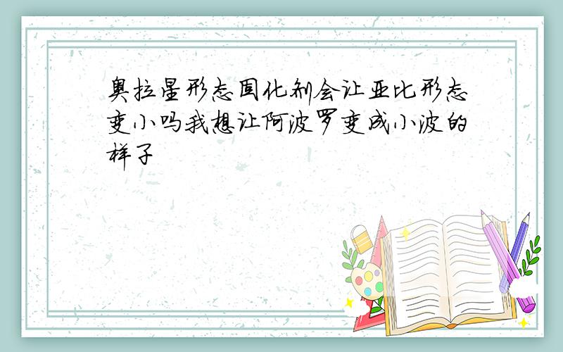 奥拉星形态固化剂会让亚比形态变小吗我想让阿波罗变成小波的样子