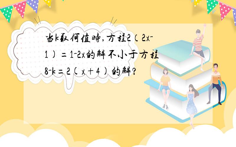 当k取何值时,方程2（2x-1)=1-2x的解不小于方程8-k=2(x+4)的解?