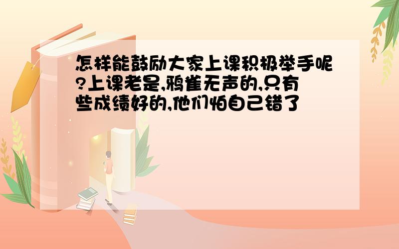 怎样能鼓励大家上课积极举手呢?上课老是,鸦雀无声的,只有些成绩好的,他们怕自己错了