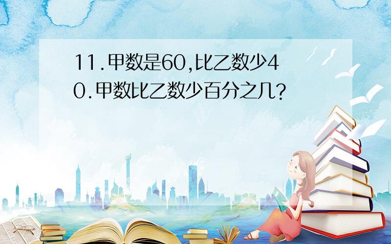 11.甲数是60,比乙数少40.甲数比乙数少百分之几?