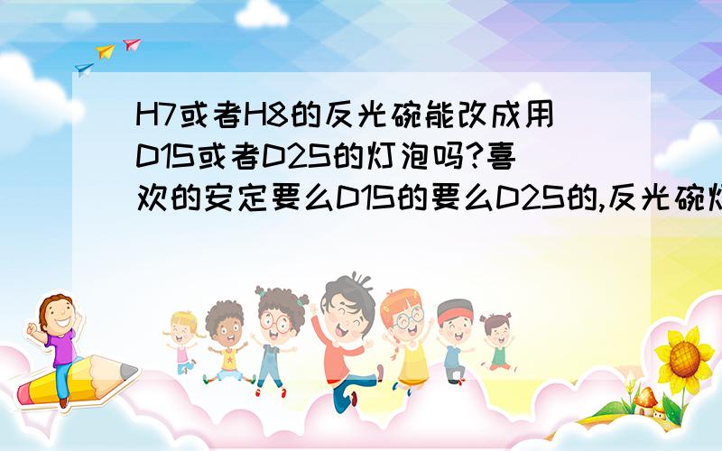 H7或者H8的反光碗能改成用D1S或者D2S的灯泡吗?喜欢的安定要么D1S的要么D2S的,反光碗灯不是H7的就是H8的在不影响效果的情况下,能改成用D1S或D2S的灯吗?