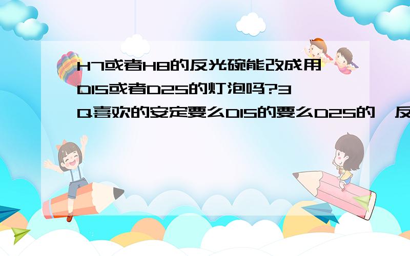 H7或者H8的反光碗能改成用D1S或者D2S的灯泡吗?3Q喜欢的安定要么D1S的要么D2S的,反光碗灯不是H7的就是H8的在不影响效果的情况下,能改成用D1S或D2S的灯吗?