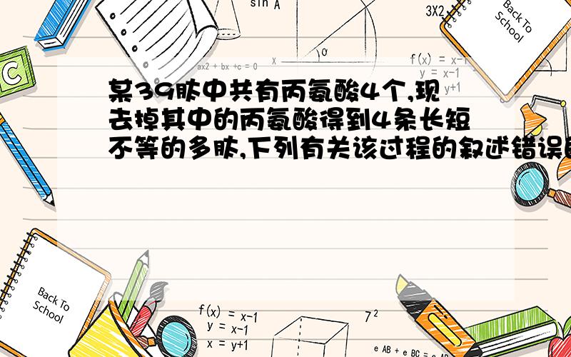 某39肽中共有丙氨酸4个,现去掉其中的丙氨酸得到4条长短不等的多肽,下列有关该过程的叙述错误的是A O原子数目不变B 肽键数目减少7个C C原子减少12个D 氨基和羧基分别增加3个