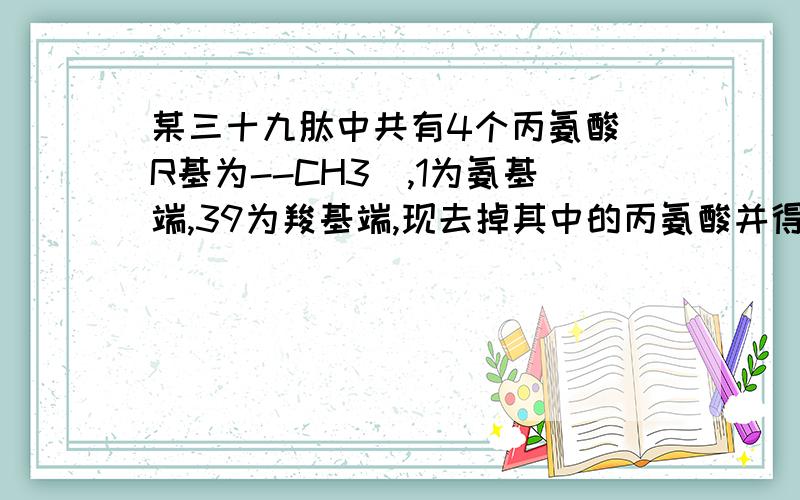 某三十九肽中共有4个丙氨酸(R基为--CH3),1为氨基端,39为羧基端,现去掉其中的丙氨酸并得到4条长短不等的完某三十九肽中共有4个丙氨酸（R基为--CH3）,1为氨基端,39为羧基端,现去掉其中的丙氨