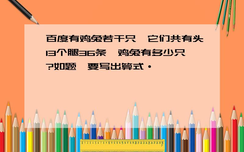 百度有鸡兔若干只,它们共有头13个腿36条,鸡兔有多少只?如题,要写出算式·