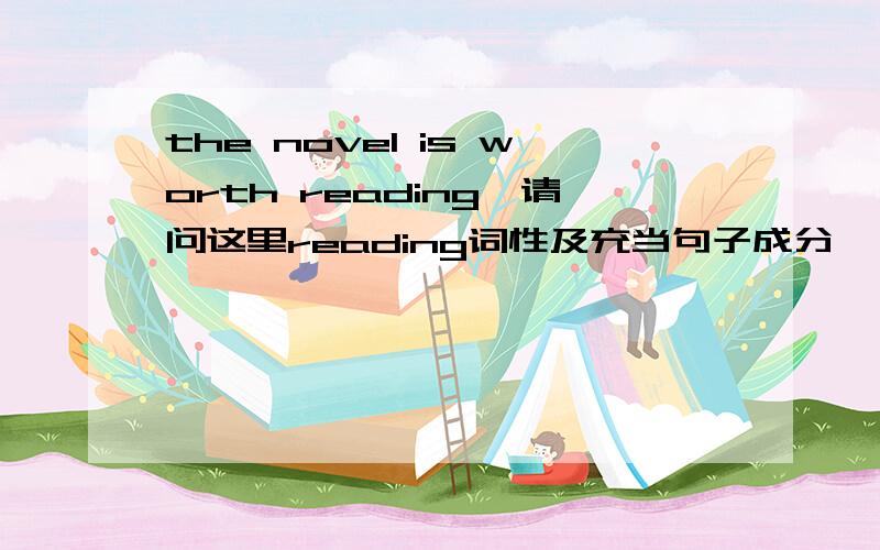 the novel is worth reading,请问这里reading词性及充当句子成分