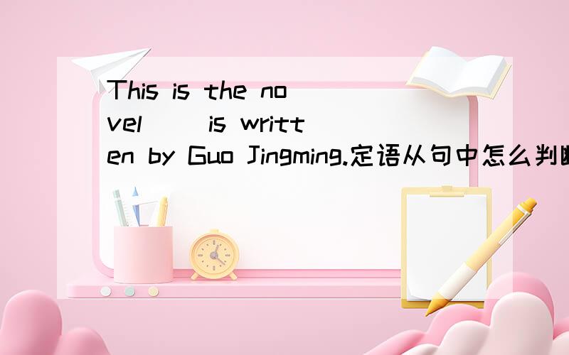 This is the novel ()is written by Guo Jingming.定语从句中怎么判断关系词该添什么?