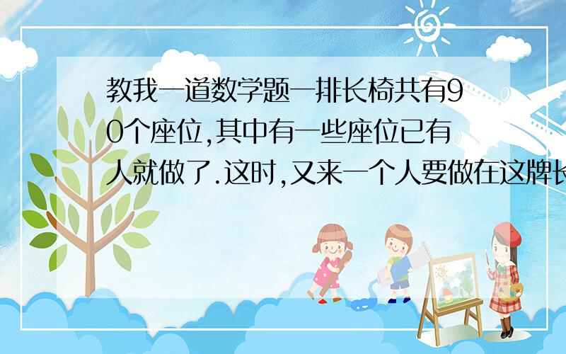 教我一道数学题一排长椅共有90个座位,其中有一些座位已有人就做了.这时,又来一个人要做在这牌长椅上,有趣的是无论他做在哪里都与其中一个座位相邻.原来至少有多少人就坐