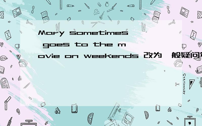 Mary sometimes goes to the movie on weekends 改为一般疑问句