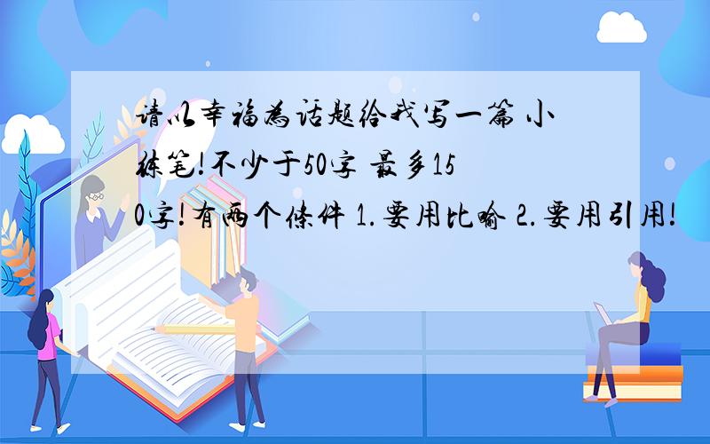 请以幸福为话题给我写一篇 小练笔!不少于50字 最多150字!有两个条件 1.要用比喻 2.要用引用!