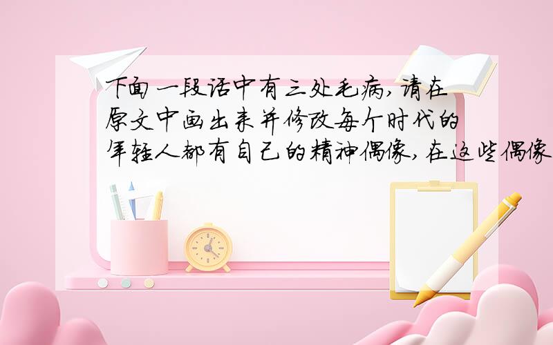 下面一段话中有三处毛病,请在原文中画出来并修改每个时代的年轻人都有自己的精神偶像,在这些偶像身上,闪烁着时代精神的光芒,无论是他们的个性特征、事业成就,还是他们的生活情趣、