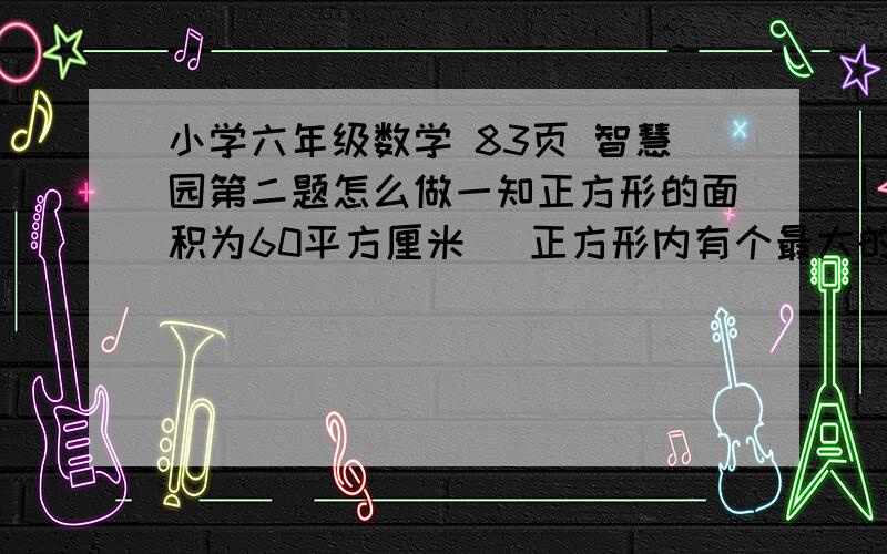 小学六年级数学 83页 智慧园第二题怎么做一知正方形的面积为60平方厘米 （正方形内有个最大的圆形）求圆的面积