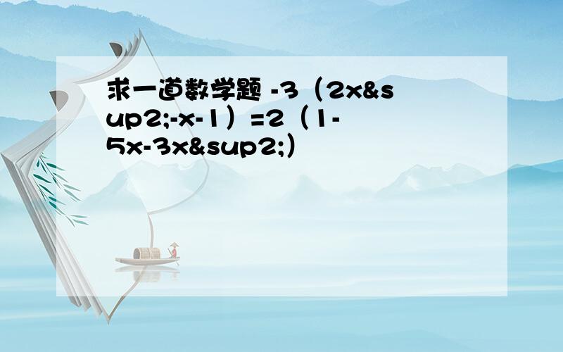 求一道数学题 -3（2x²-x-1）=2（1-5x-3x²）