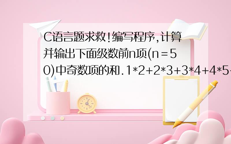 C语言题求救!编写程序,计算并输出下面级数前n项(n＝50)中奇数项的和.1*2+2*3+3*4+4*5+……+n*(n+1)+…