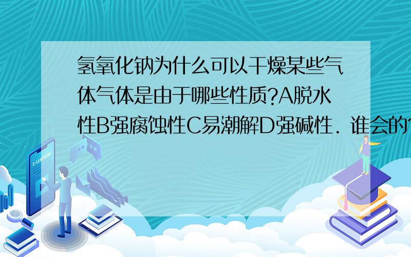 氢氧化钠为什么可以干燥某些气体气体是由于哪些性质?A脱水性B强腐蚀性C易潮解D强碱性. 谁会的?