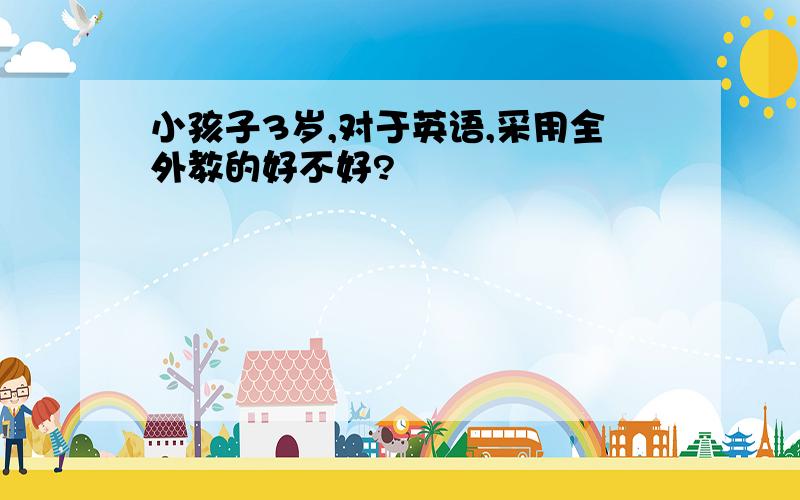 小孩子3岁,对于英语,采用全外教的好不好?