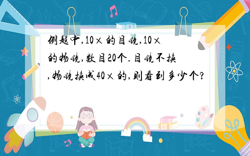 例题中,10×的目镜,10×的物镜,数目20个.目镜不换,物镜换成40×的,则看到多少个?