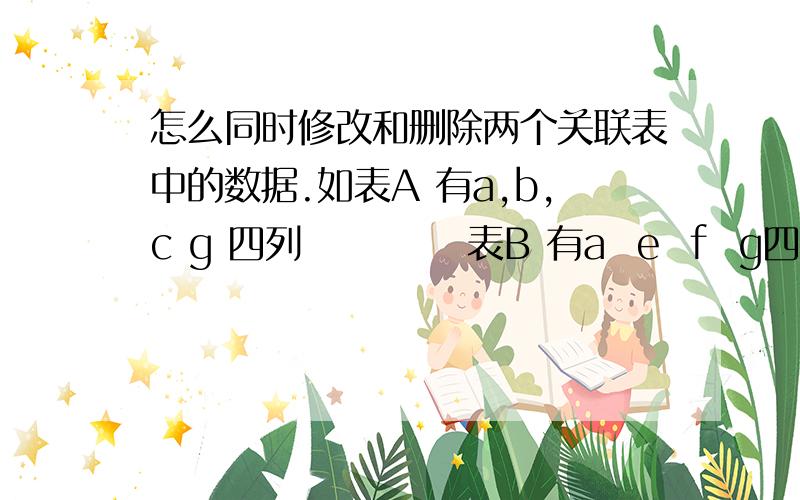 怎么同时修改和删除两个关联表中的数据.如表A 有a,b,c g 四列           表B 有a  e  f  g四列,两个表通过a关联.问：同时修改两个表中f=1的g的值  删除两个表中e=1的数据