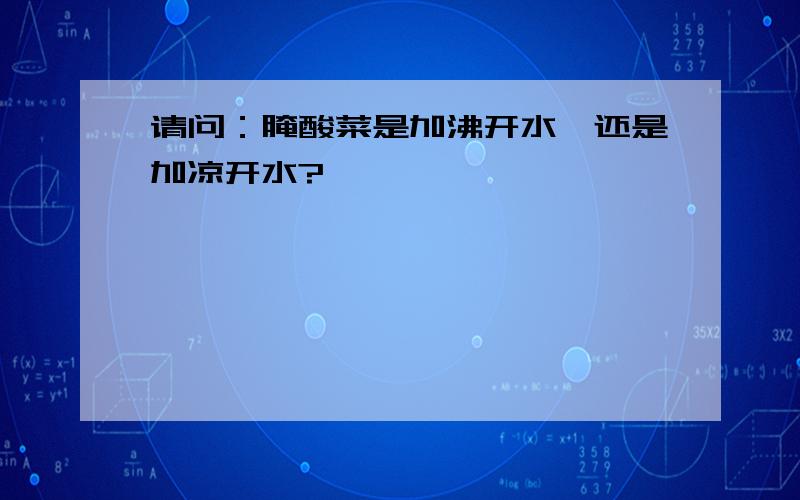 请问：腌酸菜是加沸开水,还是加凉开水?