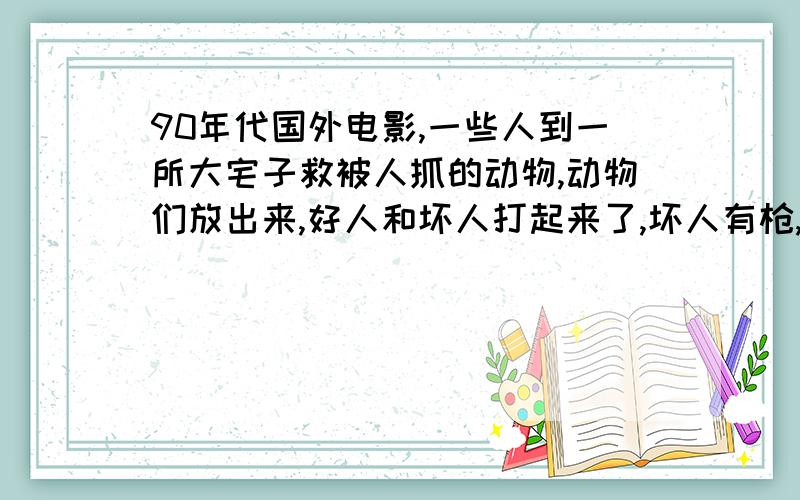 90年代国外电影,一些人到一所大宅子救被人抓的动物,动物们放出来,好人和坏人打起来了,坏人有枪,他们来回转圈圈,一个黑坏人怕狮子,关上了门,哪知让豹吃了