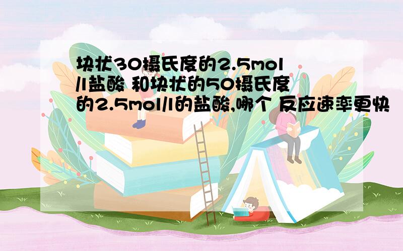 块状30摄氏度的2.5mol/l盐酸 和块状的50摄氏度的2.5mol/l的盐酸,哪个 反应速率更快