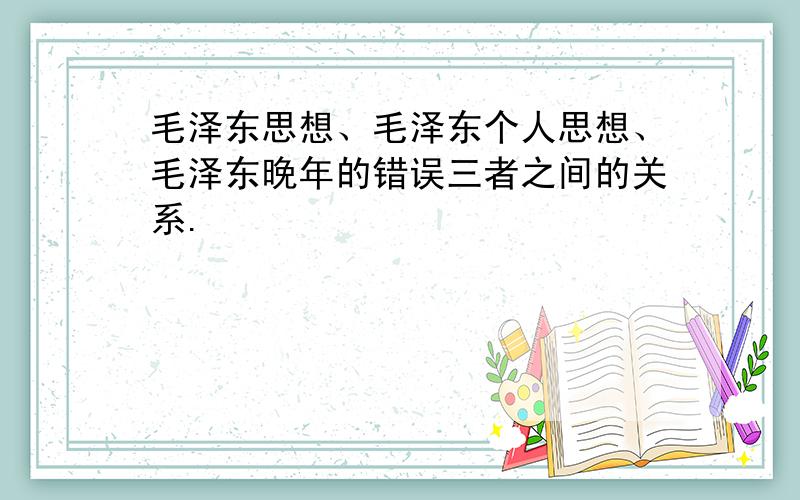 毛泽东思想、毛泽东个人思想、毛泽东晚年的错误三者之间的关系.