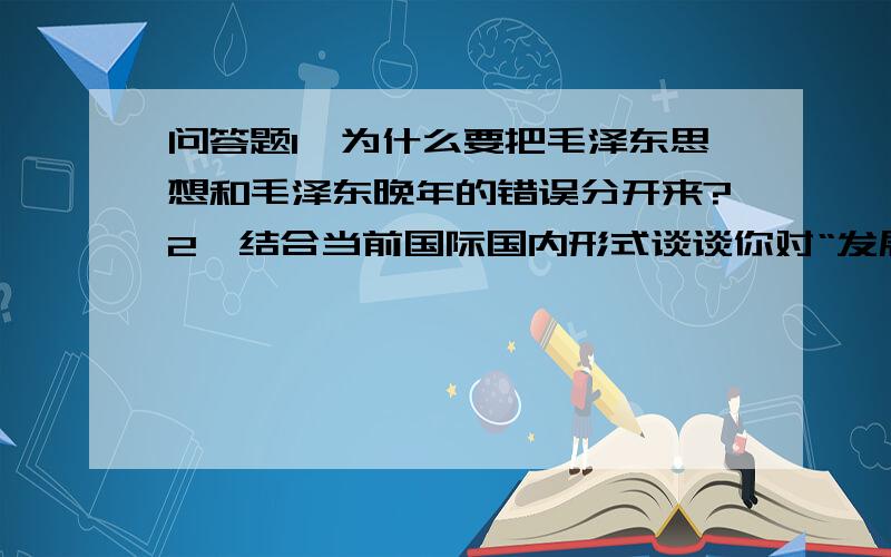 问答题1、为什么要把毛泽东思想和毛泽东晚年的错误分开来?2、结合当前国际国内形式谈谈你对“发展才是硬道理”这一命题的理解.