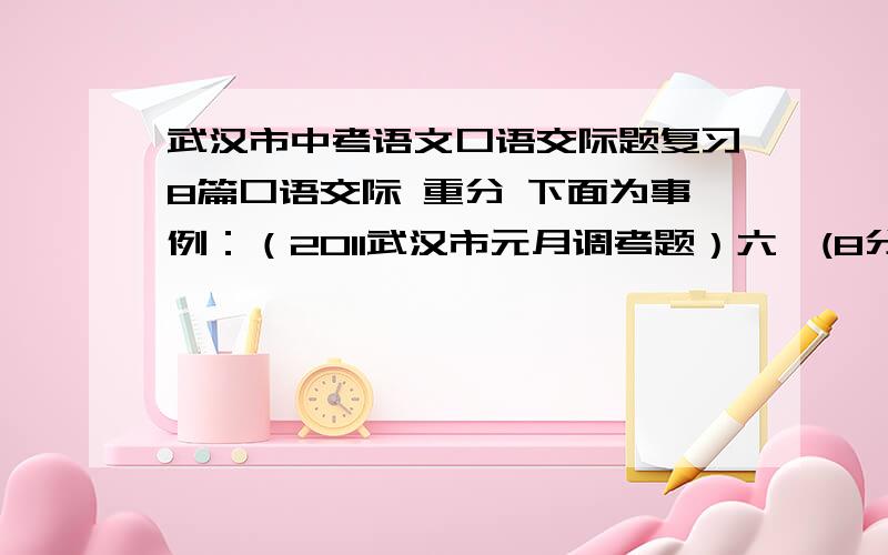 武汉市中考语文口语交际题复习8篇口语交际 重分 下面为事例：（2011武汉市元月调考题）六、(8分)根据要求完成17-19题.社会的高速发展对普通人的健康状况提出了挑战,现代人越来越注重自