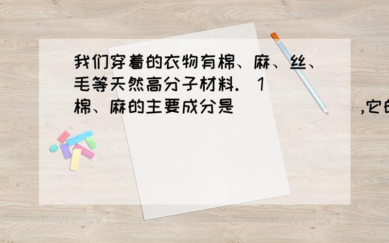 我们穿着的衣物有棉、麻、丝、毛等天然高分子材料.（1） 棉、麻的主要成分是_______,它的水解最终产物是________.丝、毛的主要成分是_______,它的水解最终产物是________.（2） 如何用简单的实