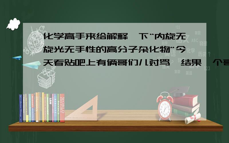 化学高手来给解释一下“内旋无旋光无手性的高分子杂化物”今天看贴吧上有俩哥们儿对骂,结果一个哥们估计是学高分子化学的,骂了句“你个内旋无旋光无手性的高分子杂化物”,这个“内