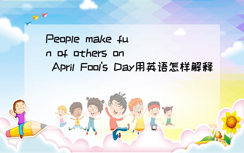 People make fun of others on April Fool's Day用英语怎样解释