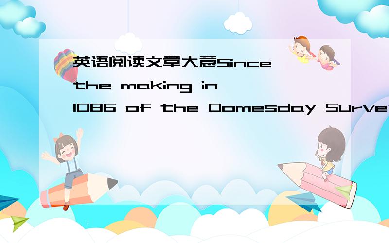 英语阅读文章大意Since the making in 1086 of the Domesday SurveySince the making in 1086 of the Domesday Survey,a detailed compilation(编纂) that enabled the earliest reasonable estimate of England’s population to be made (the survey did n